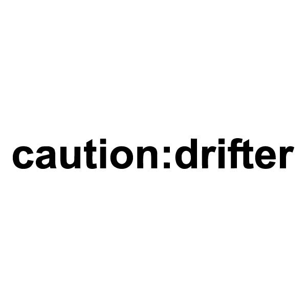 Caution: Drifter